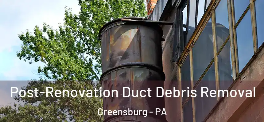  Post-Renovation Duct Debris Removal Greensburg - PA